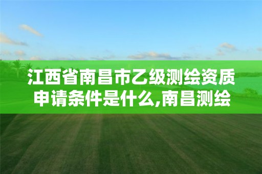 江西省南昌市乙级测绘资质申请条件是什么,南昌测绘招聘。