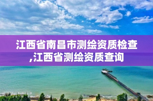 江西省南昌市测绘资质检查,江西省测绘资质查询