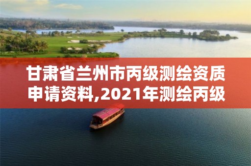 甘肃省兰州市丙级测绘资质申请资料,2021年测绘丙级资质申报条件