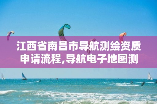 江西省南昌市导航测绘资质申请流程,导航电子地图测绘资质。