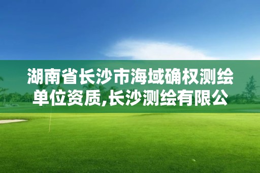 湖南省长沙市海域确权测绘单位资质,长沙测绘有限公司