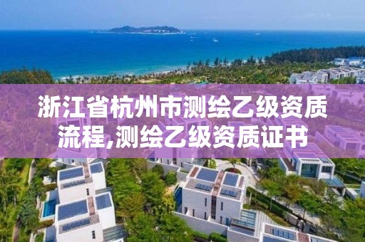 浙江省杭州市测绘乙级资质流程,测绘乙级资质证书