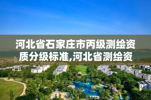 河北省石家庄市丙级测绘资质分级标准,河北省测绘资质管理办法