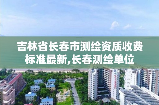 吉林省长春市测绘资质收费标准最新,长春测绘单位