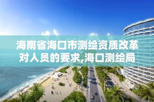 海南省海口市测绘资质改革对人员的要求,海口测绘局招聘。