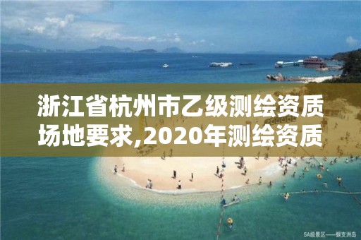 浙江省杭州市乙级测绘资质场地要求,2020年测绘资质乙级需要什么条件