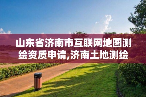 山东省济南市互联网地图测绘资质申请,济南土地测绘公司。