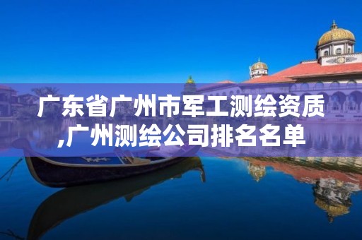 广东省广州市军工测绘资质,广州测绘公司排名名单