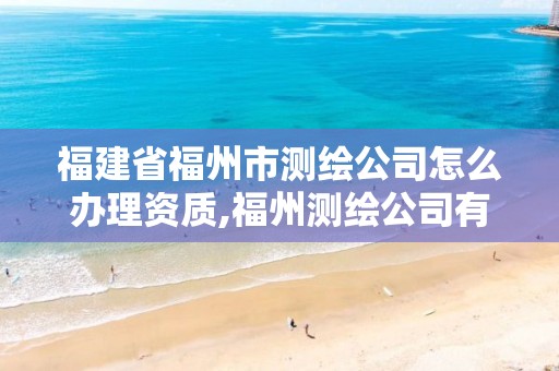 福建省福州市测绘公司怎么办理资质,福州测绘公司有几家