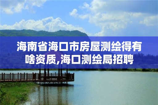 海南省海口市房屋测绘得有啥资质,海口测绘局招聘