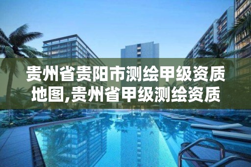 贵州省贵阳市测绘甲级资质地图,贵州省甲级测绘资质单位