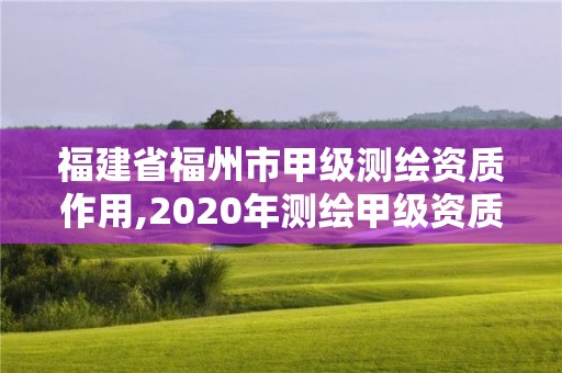 福建省福州市甲级测绘资质作用,2020年测绘甲级资质条件。