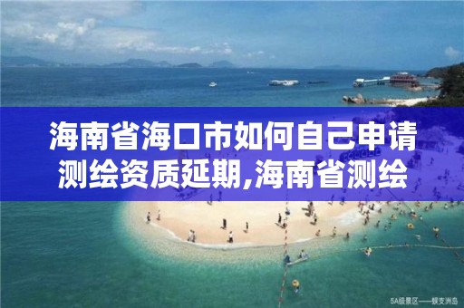 海南省海口市如何自己申请测绘资质延期,海南省测绘外来单位是不是放开。