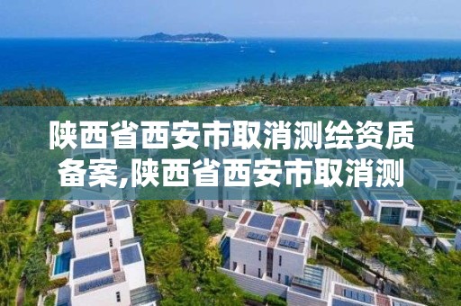 陕西省西安市取消测绘资质备案,陕西省西安市取消测绘资质备案公示