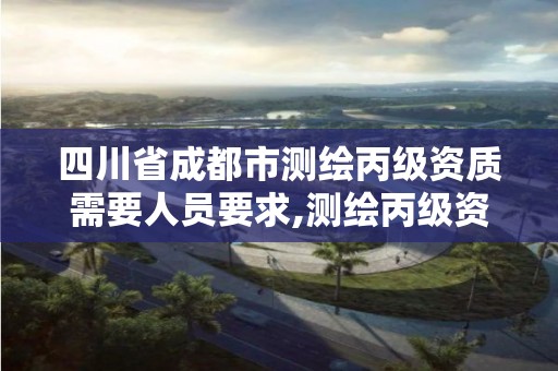 四川省成都市测绘丙级资质需要人员要求,测绘丙级资质证书。