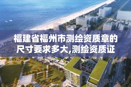 福建省福州市测绘资质章的尺寸要求多大,测绘资质证书样式