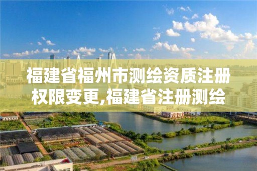 福建省福州市测绘资质注册权限变更,福建省注册测绘师