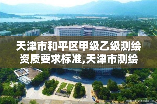 天津市和平区甲级乙级测绘资质要求标准,天津市测绘院有限公司资质