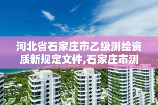 河北省石家庄市乙级测绘资质新规定文件,石家庄市测绘院。