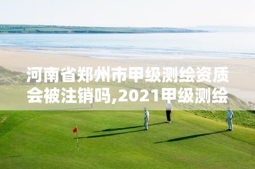 河南省郑州市甲级测绘资质会被注销吗,2021甲级测绘资质延期公告