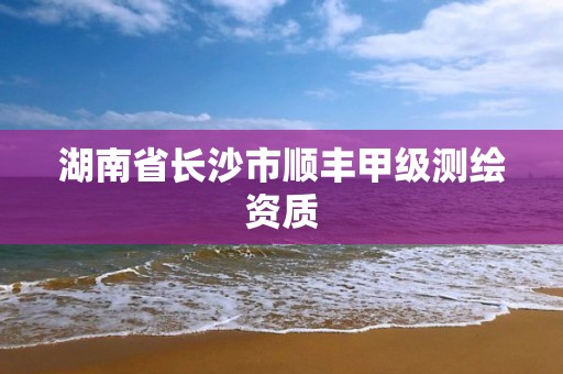 湖南省长沙市顺丰甲级测绘资质