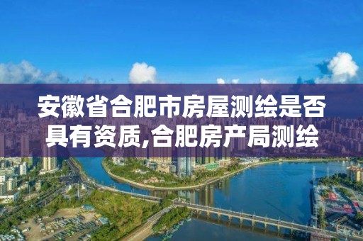 安徽省合肥市房屋测绘是否具有资质,合肥房产局测绘单位。