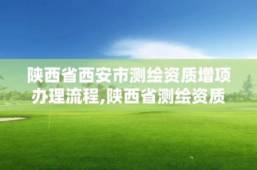 陕西省西安市测绘资质增项办理流程,陕西省测绘资质延期。