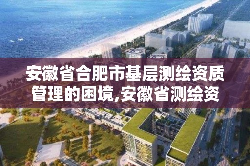 安徽省合肥市基层测绘资质管理的困境,安徽省测绘资质申请。