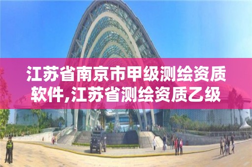 江苏省南京市甲级测绘资质软件,江苏省测绘资质乙级