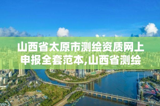 山西省太原市测绘资质网上申报全套范本,山西省测绘资质延期公告