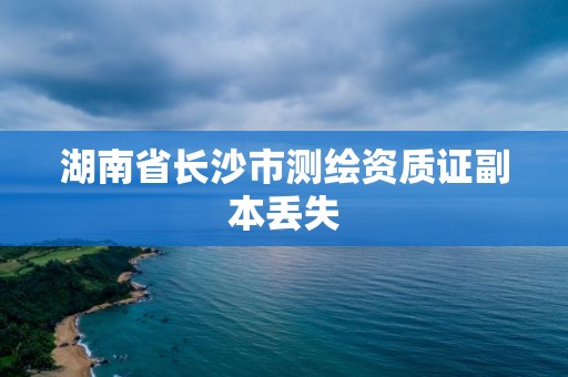 湖南省长沙市测绘资质证副本丢失