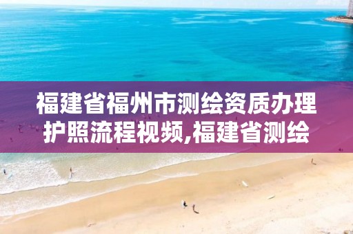 福建省福州市测绘资质办理护照流程视频,福建省测绘资质延期