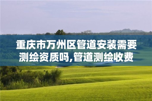 重庆市万州区管道安装需要测绘资质吗,管道测绘收费标准