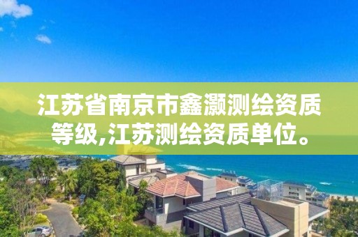 江苏省南京市鑫灏测绘资质等级,江苏测绘资质单位。