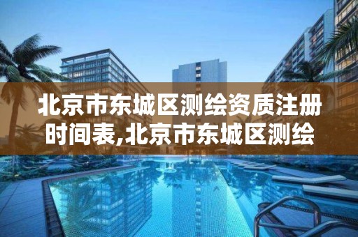 北京市东城区测绘资质注册时间表,北京市东城区测绘资质注册时间表下载