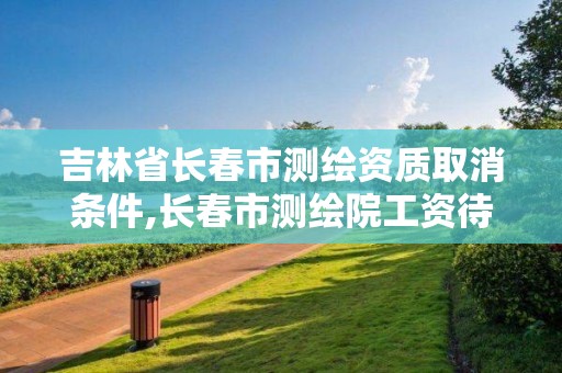 吉林省长春市测绘资质取消条件,长春市测绘院工资待遇