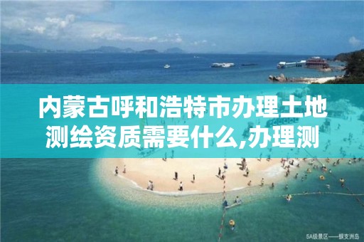 内蒙古呼和浩特市办理土地测绘资质需要什么,办理测绘资质要求。