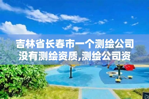 吉林省长春市一个测绘公司没有测绘资质,测绘公司资质办理条件