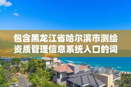 包含黑龙江省哈尔滨市测绘资质管理信息系统入口的词条