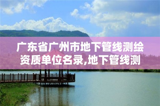 广东省广州市地下管线测绘资质单位名录,地下管线测绘工作是啥。