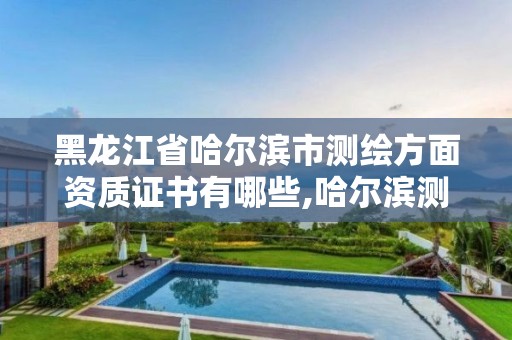 黑龙江省哈尔滨市测绘方面资质证书有哪些,哈尔滨测绘局怎么样。