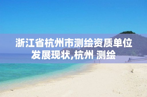 浙江省杭州市测绘资质单位发展现状,杭州 测绘