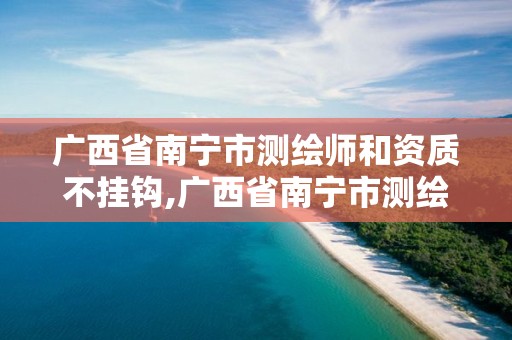 广西省南宁市测绘师和资质不挂钩,广西省南宁市测绘师和资质不挂钩的单位。