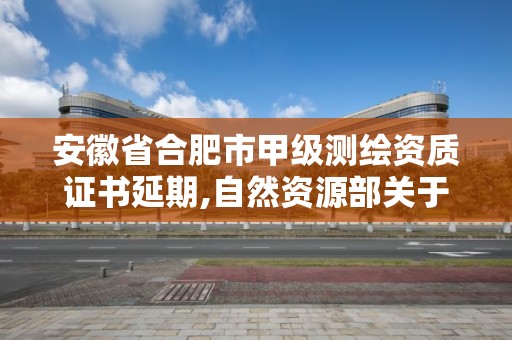 安徽省合肥市甲级测绘资质证书延期,自然资源部关于延长甲级测绘资质证书有效期的公告。