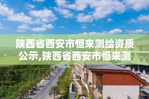 陕西省西安市恒来测绘资质公示,陕西省西安市恒来测绘资质公示公告。