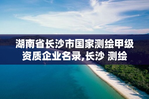 湖南省长沙市国家测绘甲级资质企业名录,长沙 测绘