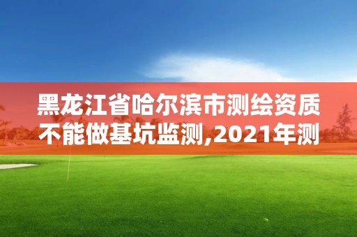 黑龙江省哈尔滨市测绘资质不能做基坑监测,2021年测绘资质人员要求。