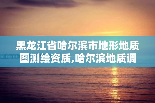 黑龙江省哈尔滨市地形地质图测绘资质,哈尔滨地质调查局。