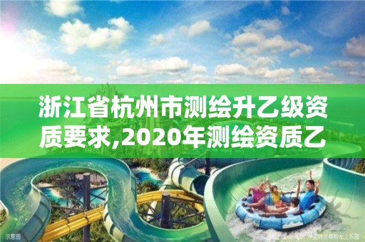 浙江省杭州市测绘升乙级资质要求,2020年测绘资质乙级需要什么条件。