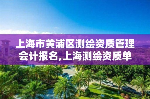 上海市黄浦区测绘资质管理会计报名,上海测绘资质单位